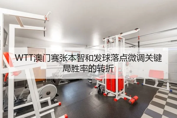 WTT澳门赛张本智和发球落点微调关键局胜率的转折