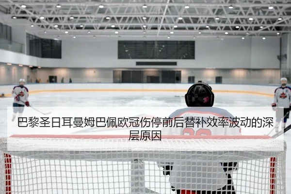 巴黎圣日耳曼姆巴佩欧冠伤停前后替补效率波动的深层原因