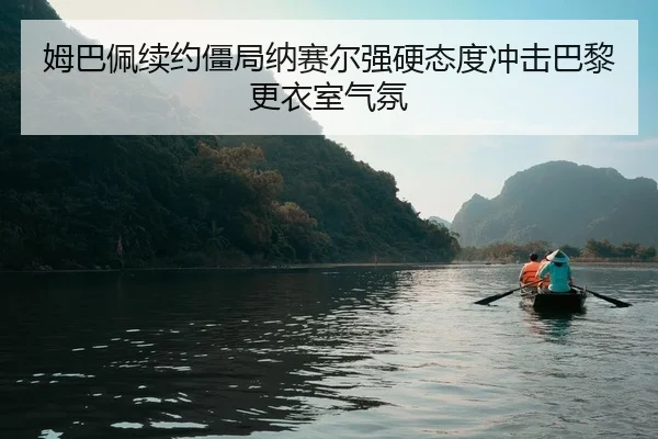 姆巴佩续约僵局纳赛尔强硬态度冲击巴黎更衣室气氛